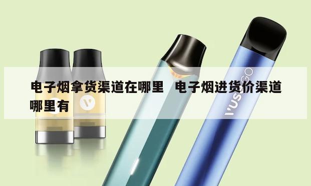 电子烟拿货渠道在哪里  电子烟进货价渠道哪里有 